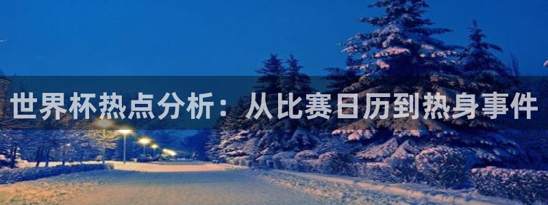 世界杯直播：世界杯热点分析：从比赛日历到热身事件