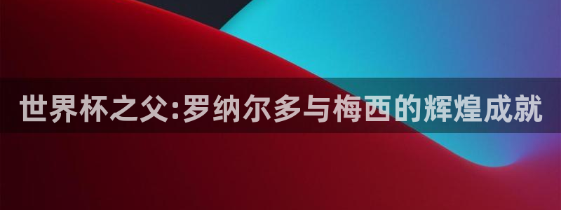 世界杯2026赛程时间表格：世界杯之父:罗纳尔多与梅西的辉煌成就