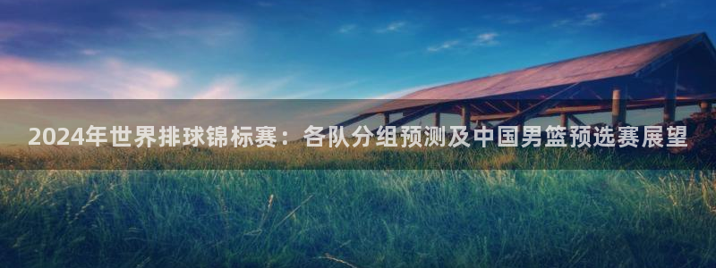 世预赛赛程表:2024年世界排球锦标赛:各队分组预测及中国男篮预选赛展望