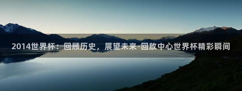 2026足球世界杯赛程：2014世界杯：回顾历史，展望未来-回放中心世界杯精彩瞬间