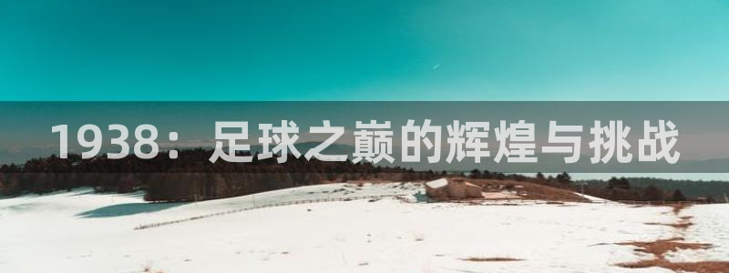 2026足球世界杯赛程：1938：足球之巅的辉煌与挑战