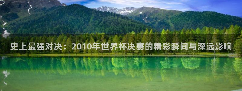 世预赛赛程表：史上最强对决：2010年世界杯决赛的精彩瞬间与深远影响