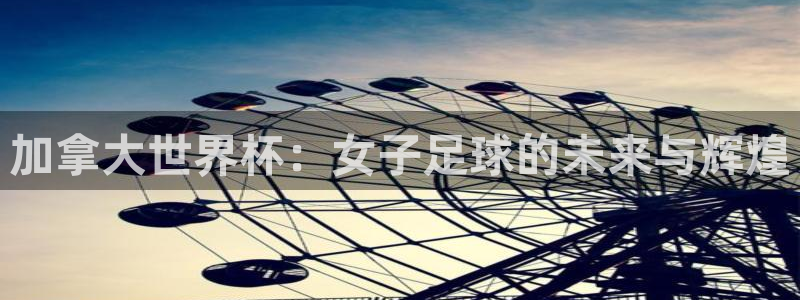 2026年世界杯直播平台：加拿大世界杯：女子足球的未来与辉煌
