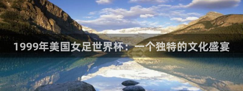 男足世界杯预选赛赛程：1999年美国女足世界杯：一个独特的文化盛宴